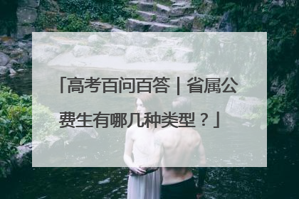 高考百问百答｜省属公费生有哪几种类型？