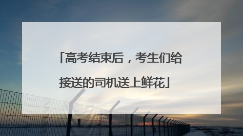 高考结束后，考生们给接送的司机送上鲜花