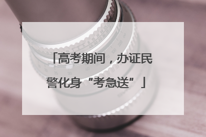 高考期间，办证民警化身“考急送”