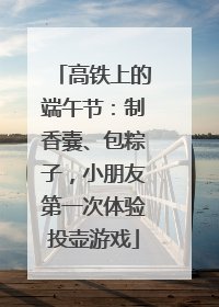 高铁上的端午节：制香囊、包粽子，小朋友第一次体验投壶游戏