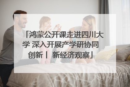 鸿蒙公开课走进四川大学 深入开展产学研协同创新丨 新经济观察
