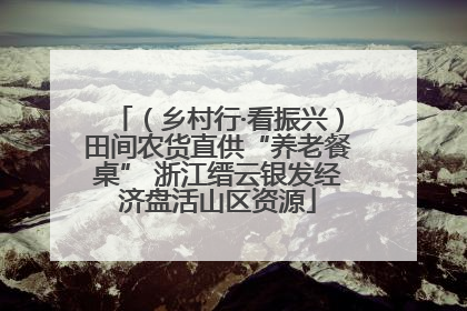 （乡村行·看振兴）田间农货直供“养老餐桌” 浙江缙云银发经济盘活山区资源