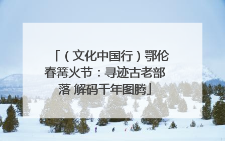 （文化中国行）鄂伦春篝火节：寻迹古老部落 解码千年图腾
