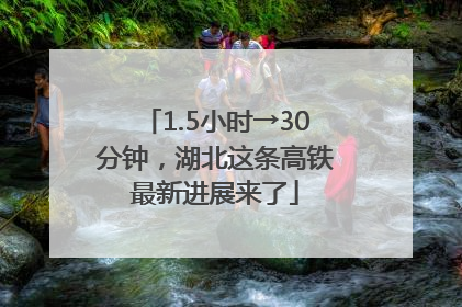 1.5小时→30分钟，湖北这条高铁最新进展来了