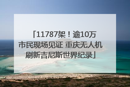 11787架！逾10万市民现场见证 重庆无人机刷新吉尼斯世界纪录