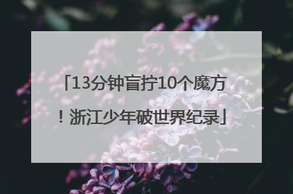 13分钟盲拧10个魔方！浙江少年破世界纪录