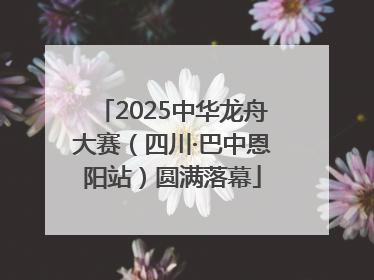 2025中华龙舟大赛（四川·巴中恩阳站）圆满落幕