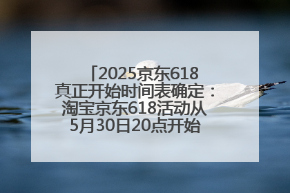 2025京东618真正开始时间表确定：淘宝京东618活动从5月30日20点开始到6月20日结束！
