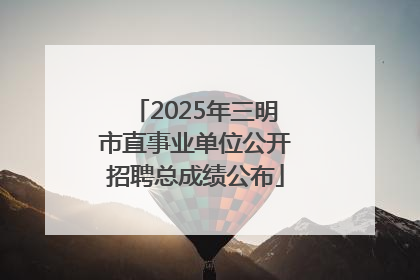 2025年三明市直事业单位公开招聘总成绩公布
