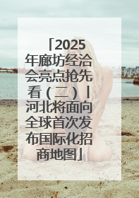 2025年廊坊经洽会亮点抢先看（二）丨河北将面向全球首次发布国际化招商地图