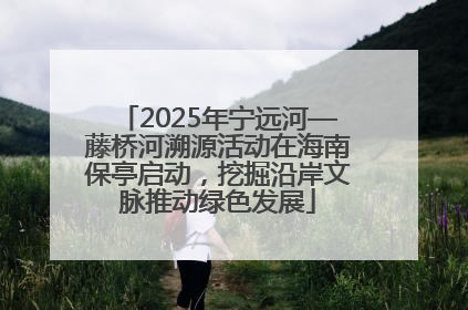 2025年宁远河—藤桥河溯源活动在海南保亭启动，挖掘沿岸文脉推动绿色发展