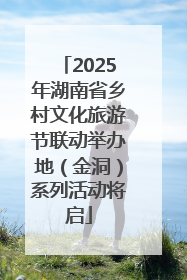 2025年湖南省乡村文化旅游节联动举办地（金洞）系列活动将启