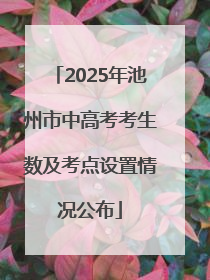 2025年池州市中高考考生数及考点设置情况公布