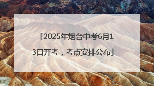 2025年烟台中考6月13日开考，考点安排公布