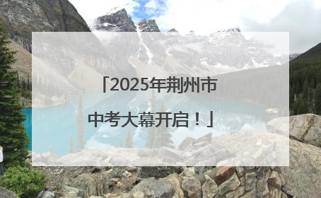 2025年荆州市中考大幕开启！
