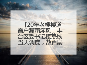 20年老楼楼道窗户漏雨灌风，丰台区委书记接热线当天调度，数百扇老式铁窗将换新