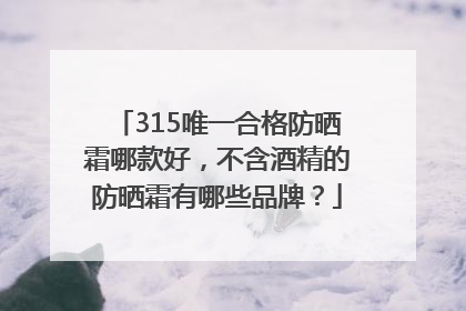 315唯一合格防晒霜哪款好，不含酒精的防晒霜有哪些品牌？