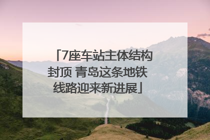 7座车站主体结构封顶 青岛这条地铁线路迎来新进展