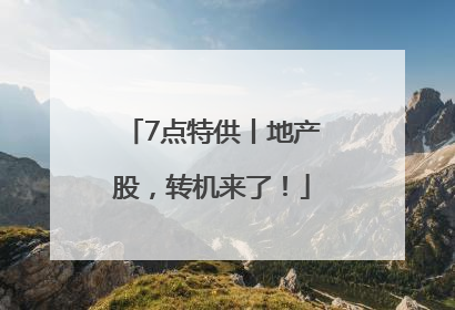 7点特供丨地产股，转机来了！