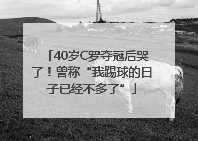 40岁C罗夺冠后哭了！曾称“我踢球的日子已经不多了”