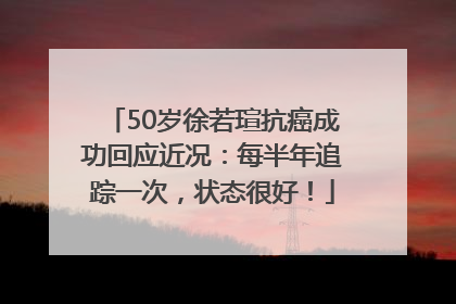50岁徐若瑄抗癌成功回应近况：每半年追踪一次，状态很好！