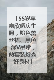 55岁李嘉欣晒庆生照，粉色蕾丝裙、黑色深V吊带，两套装扮秀好身材