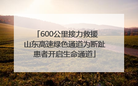 600公里接力救援 山东高速绿色通道为断趾患者开启生命通道