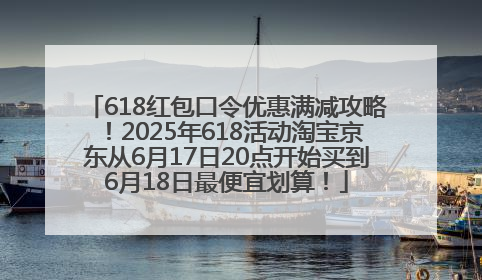 618红包口令优惠满减攻略！2025年618活动淘宝京东从6月17日20点开始买到6月18日最便宜划算！