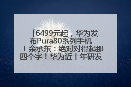 6499元起，华为发布Pura80系列手机！余承东：绝对对得起那四个字！华为近十年研发投入12490亿元