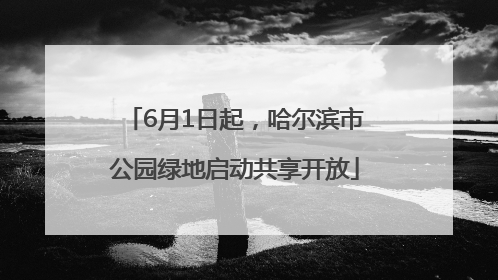 6月1日起，哈尔滨市公园绿地启动共享开放