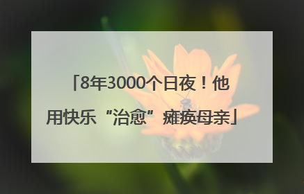 8年3000个日夜！他用快乐“治愈”瘫痪母亲