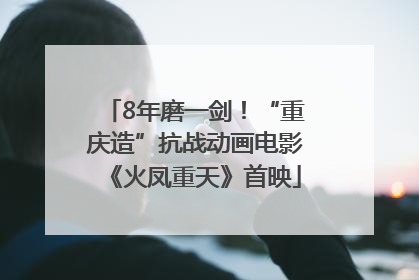 8年磨一剑！“重庆造”抗战动画电影《火凤重天》首映