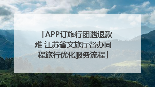 APP订旅行团遇退款难 江苏省文旅厅督办同程旅行优化服务流程