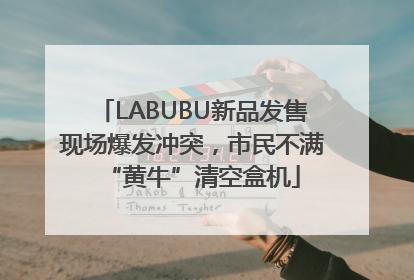 LABUBU新品发售现场爆发冲突，市民不满“黄牛”清空盒机