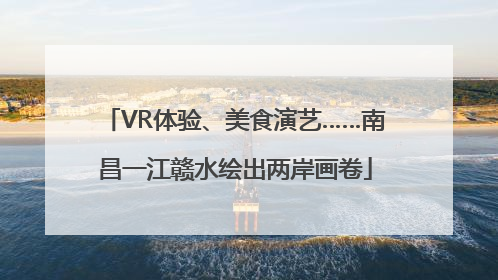 VR体验、美食演艺……南昌一江赣水绘出两岸画卷